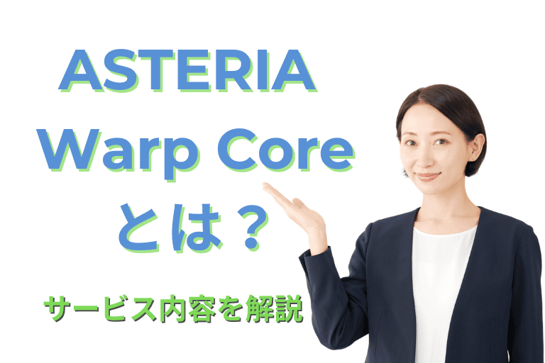 ASTERIA Warp Core（アステリア ワープ コア）とは？サービス内容を解説！