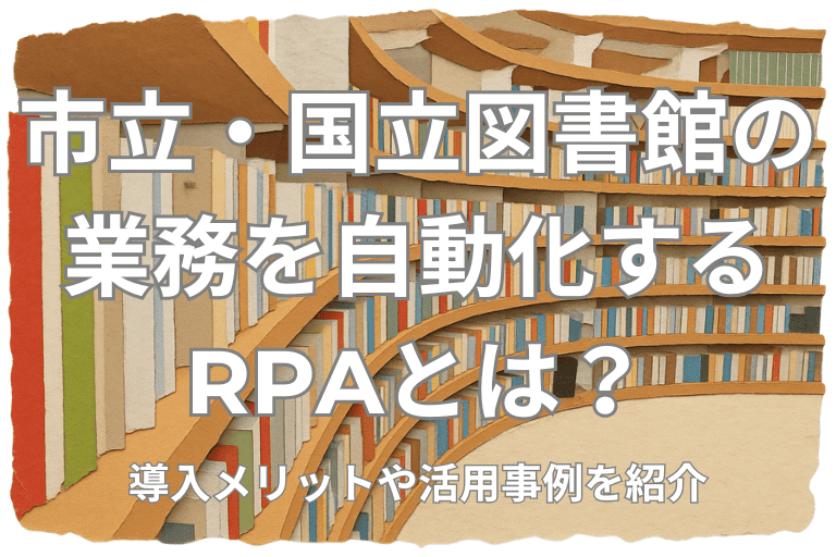 市立・国立図書館の業務を自動化するRPAとは？導入メリットや活用事例を紹介