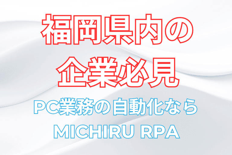 【福岡県の企業必見】PC業務の自動化ならMICHIRU RPAがおすすめ！