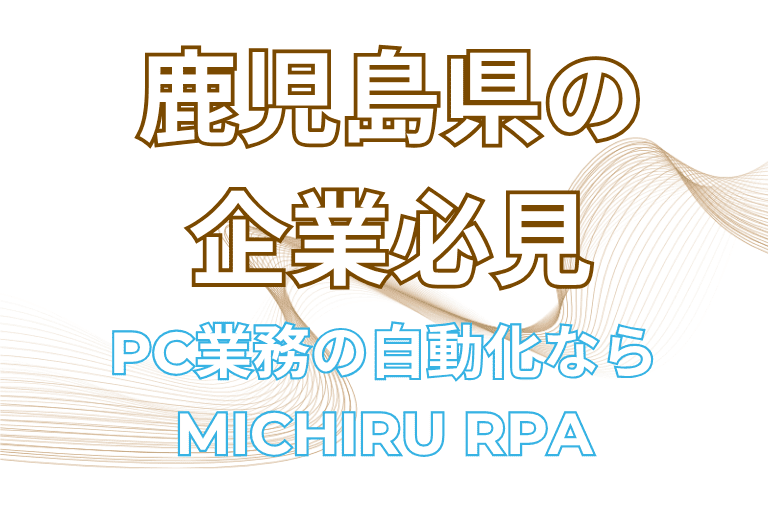 【鹿児島県の企業必見】PC業務の自動化ならMICHIRU RPAがおすすめ！